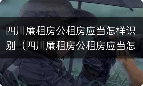 四川廉租房公租房应当怎样识别（四川廉租房公租房应当怎样识别房产证）