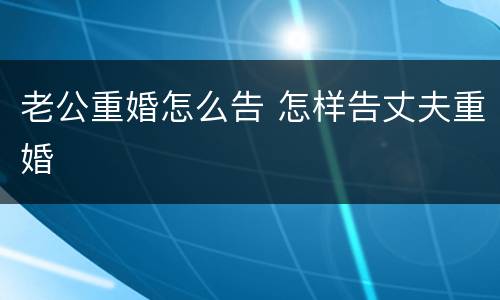 老公重婚怎么告 怎样告丈夫重婚