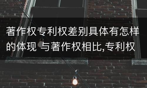 著作权专利权差别具体有怎样的体现 与著作权相比,专利权有哪些特征