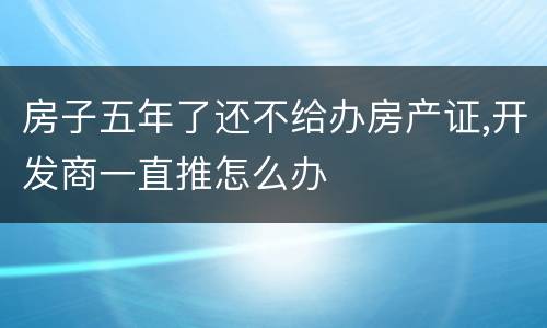 房子五年了还不给办房产证,开发商一直推怎么办