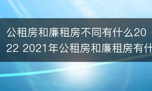 公租房和廉租房不同有什么2022 2021年公租房和廉租房有什么区别