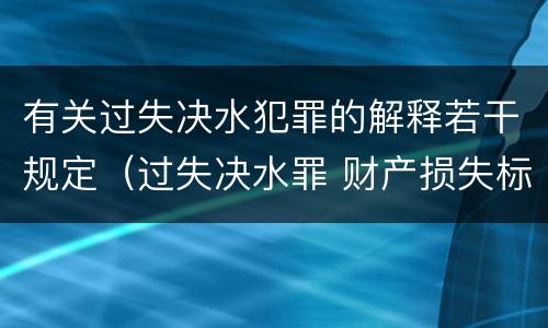 有关过失决水犯罪的解释若干规定（过失决水罪 财产损失标准）