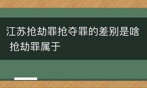 江苏抢劫罪抢夺罪的差别是啥 抢劫罪属于