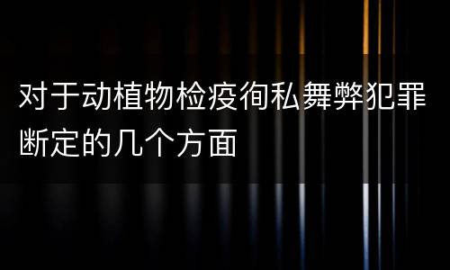 对于动植物检疫徇私舞弊犯罪断定的几个方面