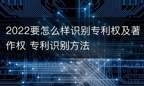 2022要怎么样识别专利权及著作权 专利识别方法