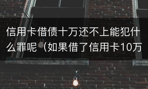 信用卡借债十万还不上能犯什么罪呢（如果借了信用卡10万不还会怎么样）