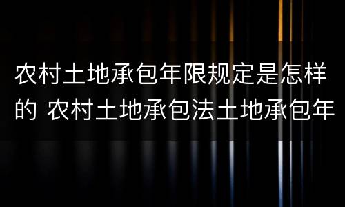 农村土地承包年限规定是怎样的 农村土地承包法土地承包年限