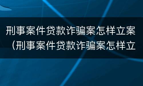 刑事案件贷款诈骗案怎样立案（刑事案件贷款诈骗案怎样立案的）