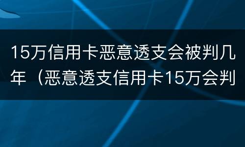 15万信用卡恶意透支会被判几年（恶意透支信用卡15万会判多少年）