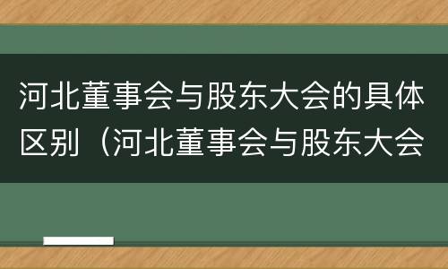 河北董事会与股东大会的具体区别（河北董事会与股东大会的具体区别在哪）