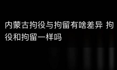 内蒙古拘役与拘留有啥差异 拘役和拘留一样吗