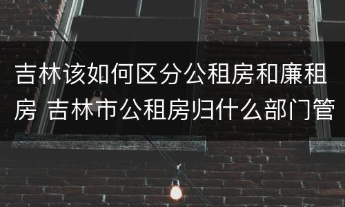 吉林该如何区分公租房和廉租房 吉林市公租房归什么部门管理