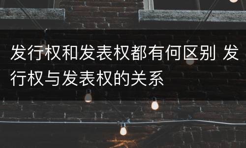 发行权和发表权都有何区别 发行权与发表权的关系