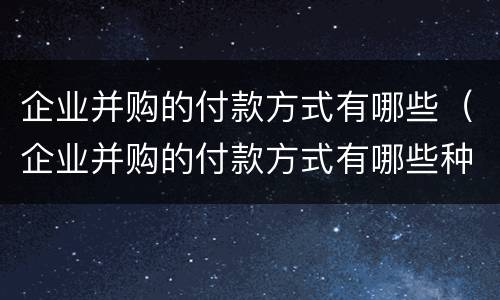 企业并购的付款方式有哪些（企业并购的付款方式有哪些种类）