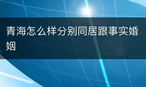 青海怎么样分别同居跟事实婚姻