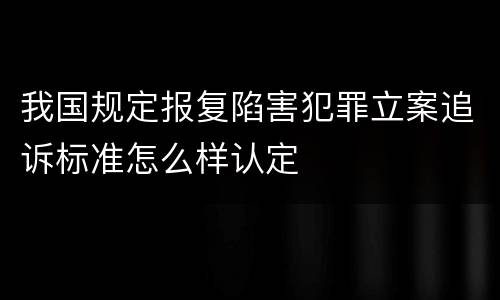 我国规定报复陷害犯罪立案追诉标准怎么样认定