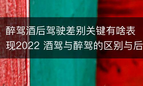 醉驾酒后驾驶差别关键有啥表现2022 酒驾与醉驾的区别与后果