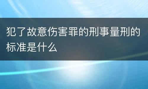 犯了故意伤害罪的刑事量刑的标准是什么