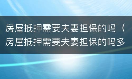 房屋抵押需要夫妻担保的吗（房屋抵押需要夫妻担保的吗多少钱）