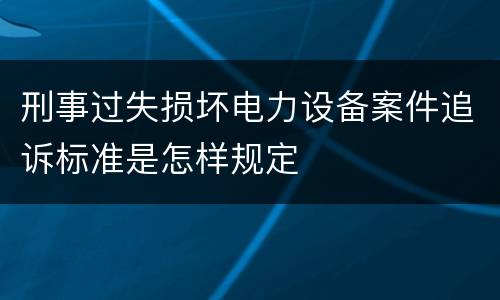 刑事过失损坏电力设备案件追诉标准是怎样规定