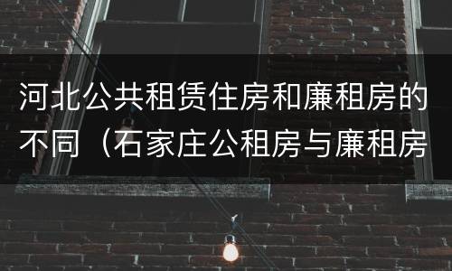 河北公共租赁住房和廉租房的不同（石家庄公租房与廉租房的区别）