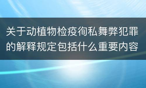 关于动植物检疫徇私舞弊犯罪的解释规定包括什么重要内容