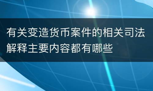 有关变造货币案件的相关司法解释主要内容都有哪些