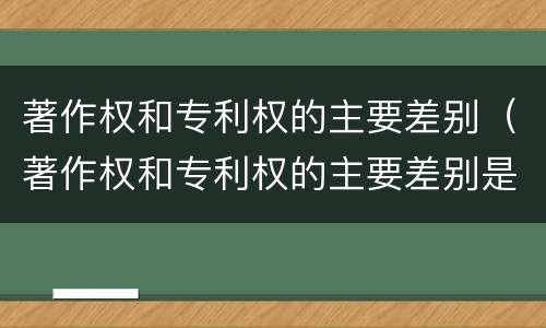 著作权和专利权的主要差别（著作权和专利权的主要差别是）