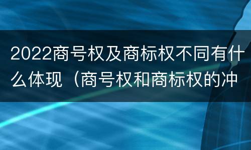 2022商号权及商标权不同有什么体现（商号权和商标权的冲突和解决）