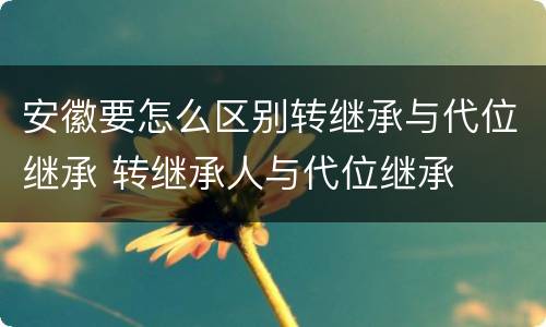 安徽要怎么区别转继承与代位继承 转继承人与代位继承