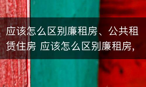 应该怎么区别廉租房、公共租赁住房 应该怎么区别廉租房,公共租赁住房呢