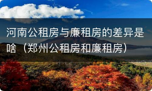 河南公租房与廉租房的差异是啥（郑州公租房和廉租房）