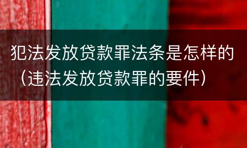 犯法发放贷款罪法条是怎样的（违法发放贷款罪的要件）