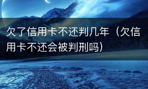 欠了信用卡不还判几年（欠信用卡不还会被判刑吗）