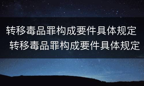 转移毒品罪构成要件具体规定 转移毒品罪构成要件具体规定是什么