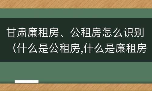 甘肃廉租房、公租房怎么识别（什么是公租房,什么是廉租房）