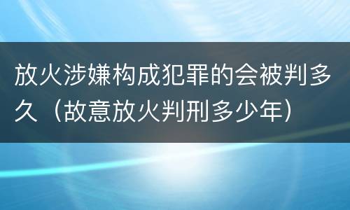 放火涉嫌构成犯罪的会被判多久（故意放火判刑多少年）