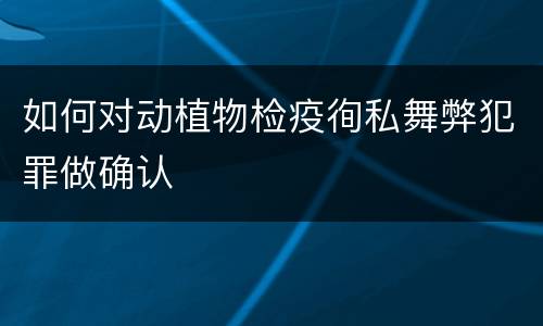 如何对动植物检疫徇私舞弊犯罪做确认