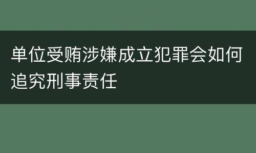 单位受贿涉嫌成立犯罪会如何追究刑事责任