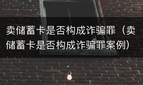 卖储蓄卡是否构成诈骗罪（卖储蓄卡是否构成诈骗罪案例）