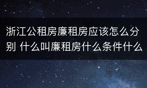 浙江公租房廉租房应该怎么分别 什么叫廉租房什么条件什么叫公租房