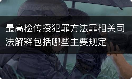 最高检传授犯罪方法罪相关司法解释包括哪些主要规定