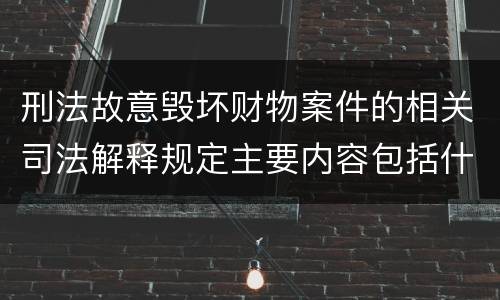 刑法故意毁坏财物案件的相关司法解释规定主要内容包括什么