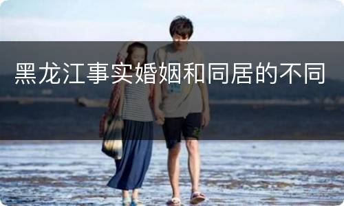 黑龙江事实婚姻和同居的不同