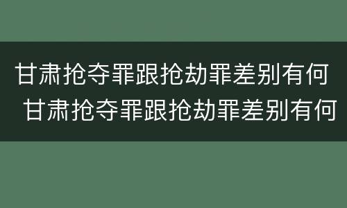 甘肃抢夺罪跟抢劫罪差别有何 甘肃抢夺罪跟抢劫罪差别有何不同