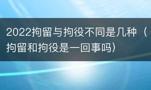 2022拘留与拘役不同是几种（拘留和拘役是一回事吗）