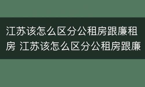 江苏该怎么区分公租房跟廉租房 江苏该怎么区分公租房跟廉租房呢