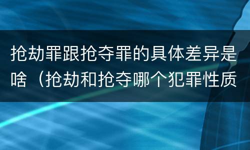 抢劫罪跟抢夺罪的具体差异是啥（抢劫和抢夺哪个犯罪性质严重）