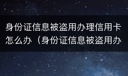 身份证信息被盗用办理信用卡怎么办（身份证信息被盗用办理信用卡怎么办呢）