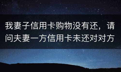 我妻子信用卡购物没有还，请问夫妻一方信用卡未还对对方有影响吗